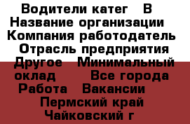 Водители катег. "В › Название организации ­ Компания-работодатель › Отрасль предприятия ­ Другое › Минимальный оклад ­ 1 - Все города Работа » Вакансии   . Пермский край,Чайковский г.